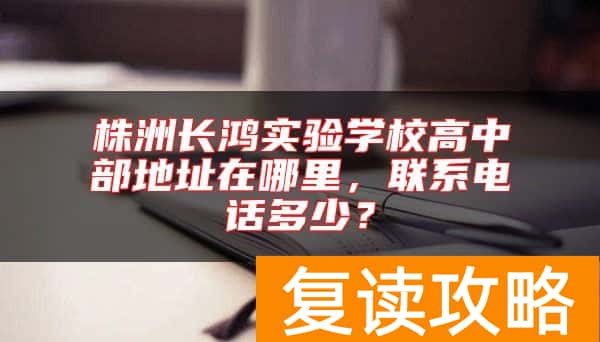 株洲长鸿实验学校高中部地址在哪里，联系电话多少？