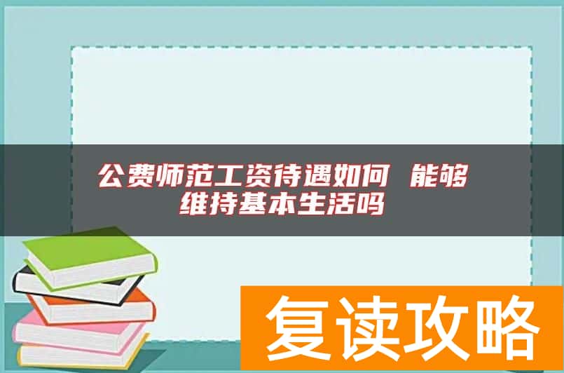公费师范工资待遇如何 能够维持基本生活吗