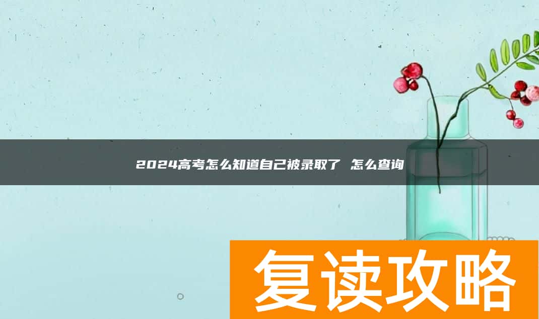 2024高考怎么知道自己被录取了 怎么查询